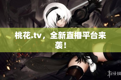 桃花.tv，全新直播平台来袭！