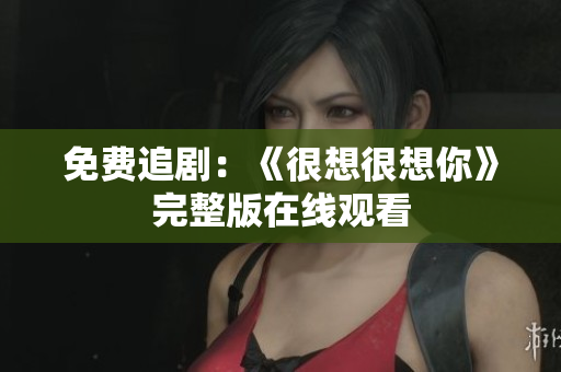 免费追剧：《很想很想你》完整版在线观看