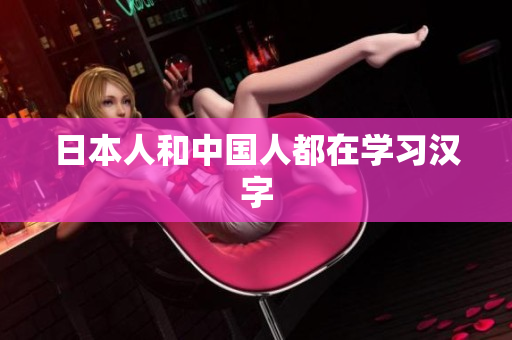 日本人和中国人都在学习汉字