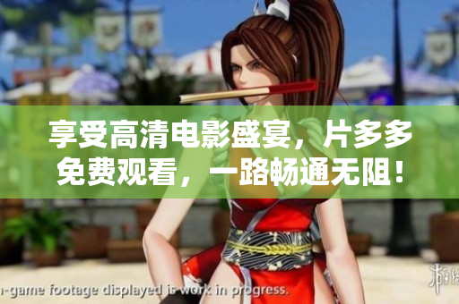 享受高清电影盛宴，片多多免费观看，一路畅通无阻！