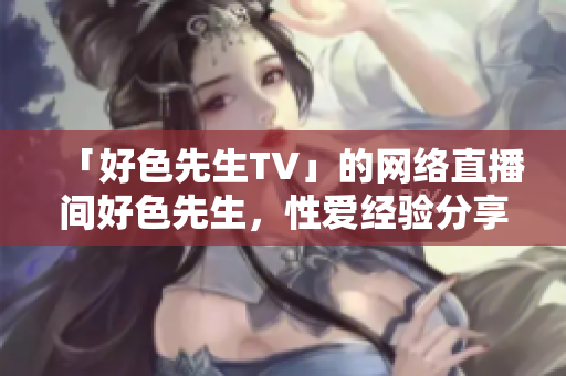 「好色先生TV」的网络直播间好色先生，性爱经验分享惊艳众人。