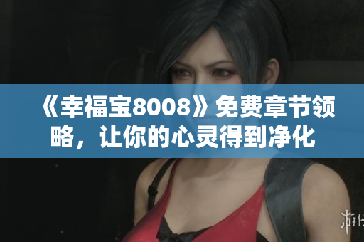 《幸福宝8008》免费章节领略，让你的心灵得到净化