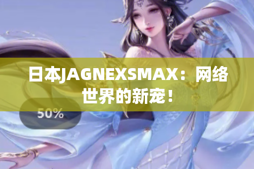 日本JAGNEXSMAX：网络世界的新宠！