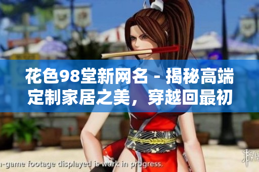 花色98堂新网名 - 揭秘高端定制家居之美，穿越回最初的幸福