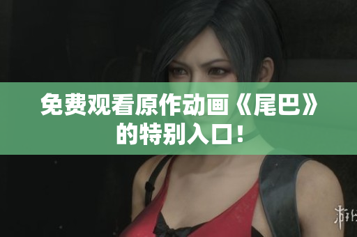 免费观看原作动画《尾巴》的特别入口！