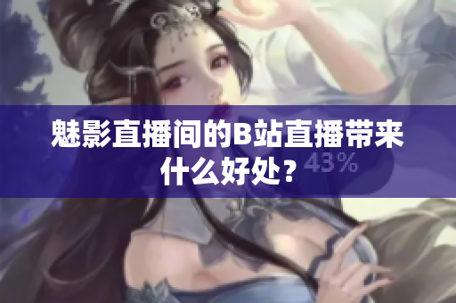 魅影直播间的B站直播带来什么好处？