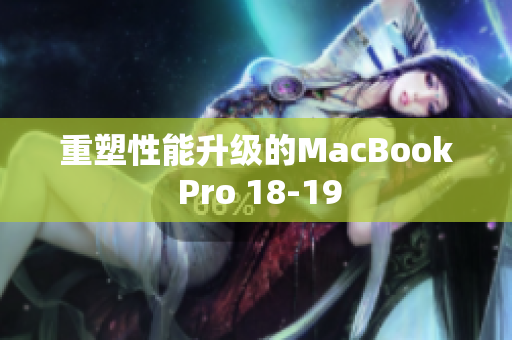 重塑性能升级的MacBook Pro 18-19