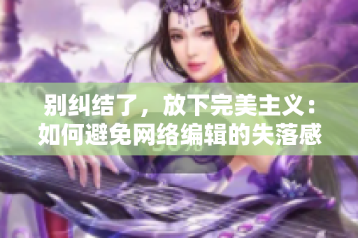 别纠结了，放下完美主义：如何避免网络编辑的失落感？