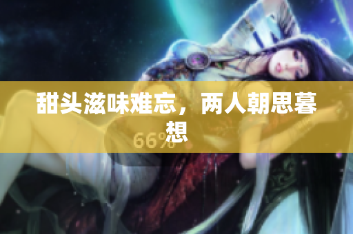 甜头滋味难忘，两人朝思暮想