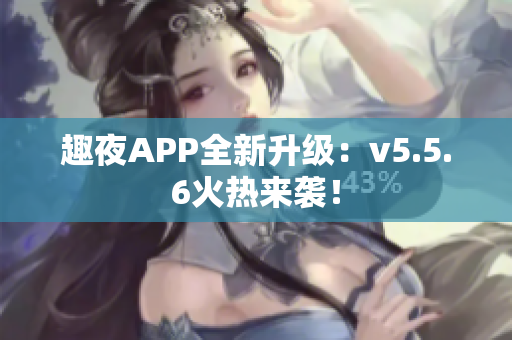趣夜APP全新升级：v5.5.6火热来袭！