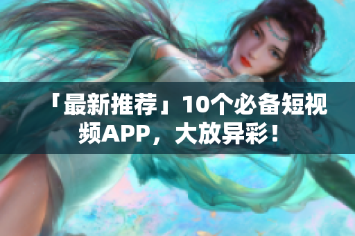 「最新推荐」10个必备短视频APP，大放异彩！