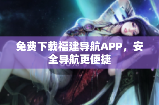 免费下载福建导航APP，安全导航更便捷