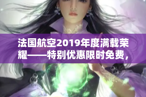 法国航空2019年度满载荣耀——特别优惠限时免费，赶快预定！