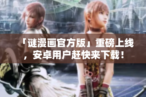 「谜漫画官方版」重磅上线，安卓用户赶快来下载！