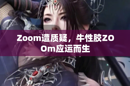 Zoom遭质疑，牛性胶ZOOm应运而生
