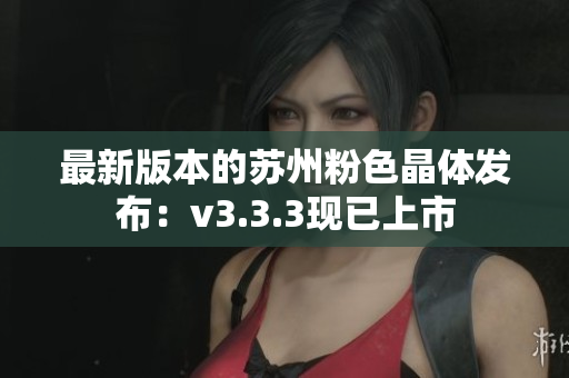 最新版本的苏州粉色晶体发布：v3.3.3现已上市