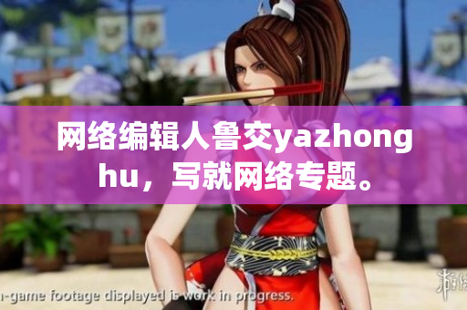 网络编辑人鲁交yazhonghu，写就网络专题。