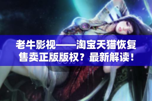 老牛影视——淘宝天猫恢复售卖正版版权？最新解读！