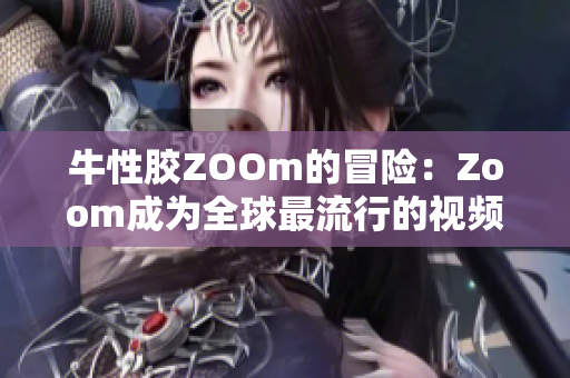 牛性胶ZOOm的冒险：Zoom成为全球最流行的视频会议平台