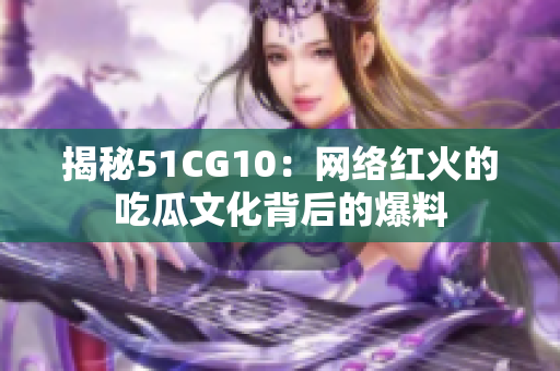 揭秘51CG10：网络红火的吃瓜文化背后的爆料