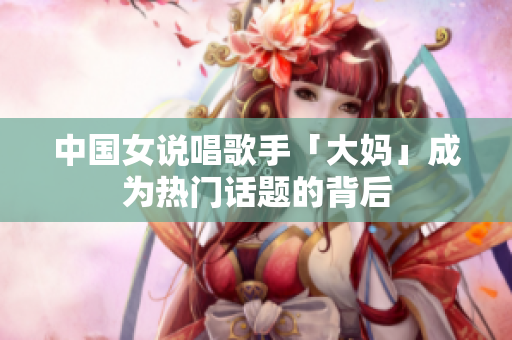 中国女说唱歌手「大妈」成为热门话题的背后