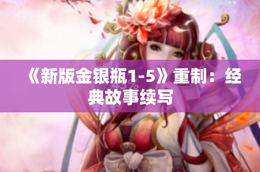 《新版金银瓶1-5》重制：经典故事续写