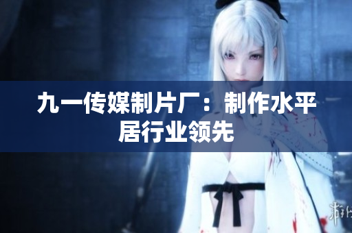 九一传媒制片厂：制作水平居行业领先