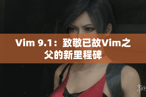 Vim 9.1：致敬已故Vim之父的新里程碑