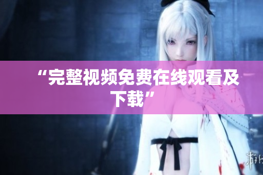 “完整视频免费在线观看及下载”