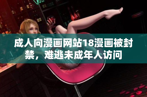 成人向漫画网站18漫画被封禁，难逃未成年人访问