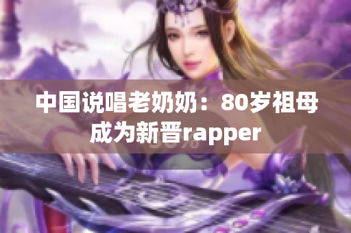 中国说唱老奶奶：80岁祖母成为新晋rapper