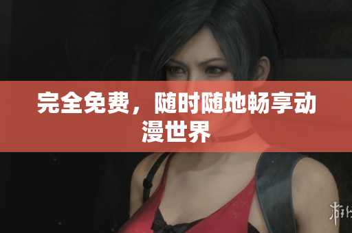 完全免费，随时随地畅享动漫世界