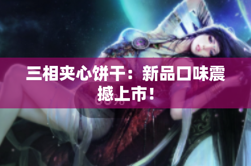 三相夹心饼干：新品口味震撼上市！