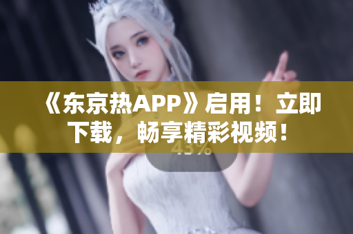 《东京热APP》启用！立即下载，畅享精彩视频！
