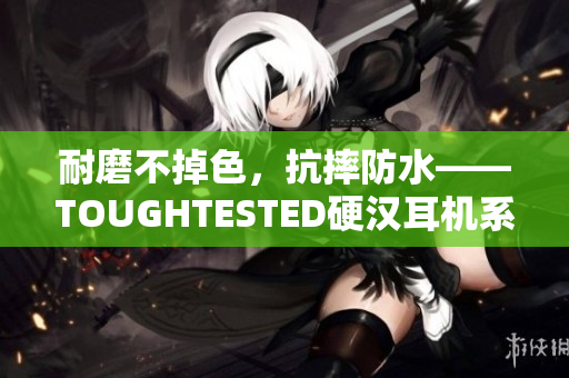 耐磨不掉色，抗摔防水——TOUGHTESTED硬汉耳机系列