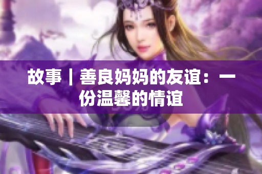 故事｜善良妈妈的友谊：一份温馨的情谊