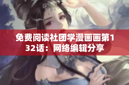 免费阅读社团学漫画画第132话：网络编辑分享