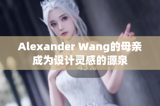 Alexander Wang的母亲成为设计灵感的源泉