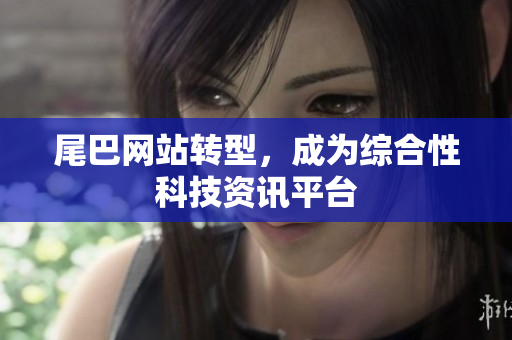 尾巴网站转型，成为综合性科技资讯平台