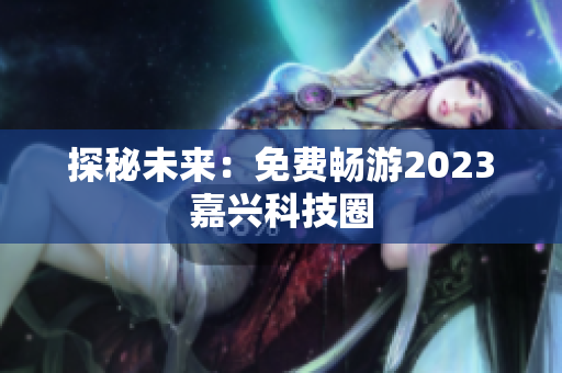 探秘未来：免费畅游2023嘉兴科技圈
