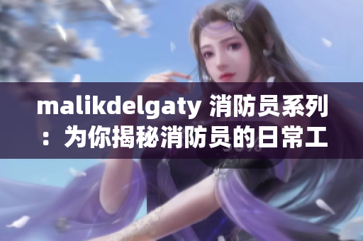 malikdelgaty 消防员系列：为你揭秘消防员的日常工作