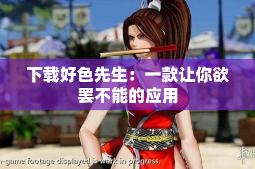 下载好色先生：一款让你欲罢不能的应用