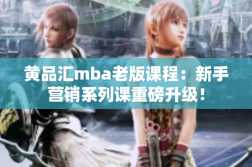 黄品汇mba老版课程：新手营销系列课重磅升级！