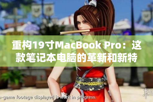 重构19寸MacBook Pro：这款笔记本电脑的革新和新特性
