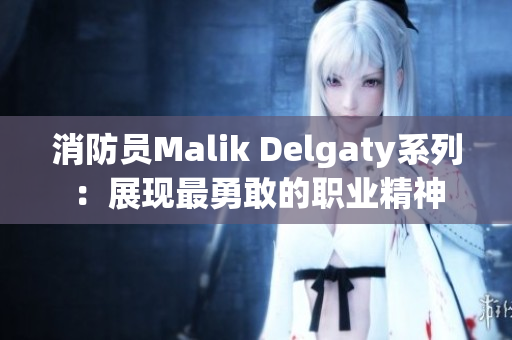 消防员Malik Delgaty系列：展现最勇敢的职业精神