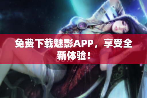 免费下载魅影APP，享受全新体验！