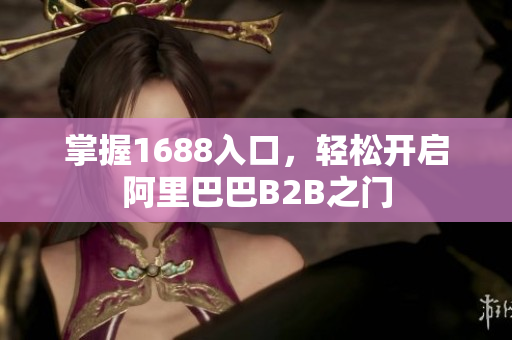 掌握1688入口，轻松开启阿里巴巴B2B之门