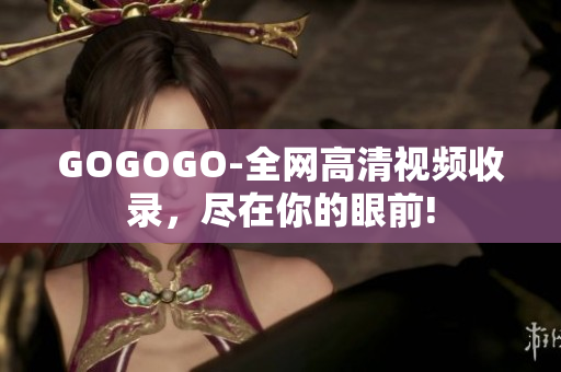 GOGOGO-全网高清视频收录，尽在你的眼前!