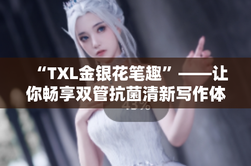 “TXL金银花笔趣”——让你畅享双管抗菌清新写作体验