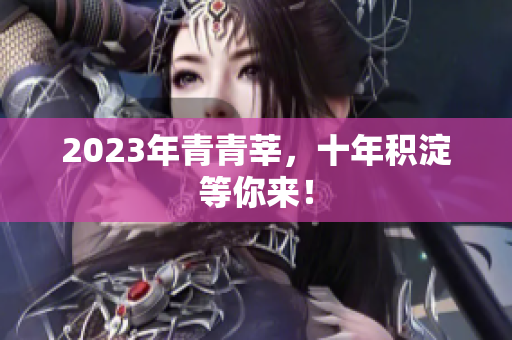 2023年青青莘，十年积淀等你来！